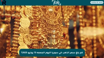 كم بلغ سعر الذهب في سوريا اليوم الجمعة 13 يونيو 2025؟